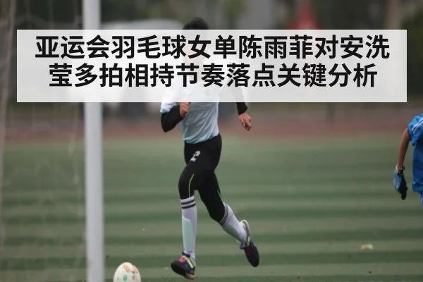 亚运会羽毛球女单陈雨菲对安洗莹多拍相持节奏落点关键分析