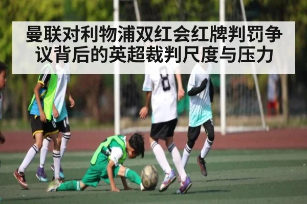 曼联对利物浦双红会红牌判罚争议背后的英超裁判尺度与压力